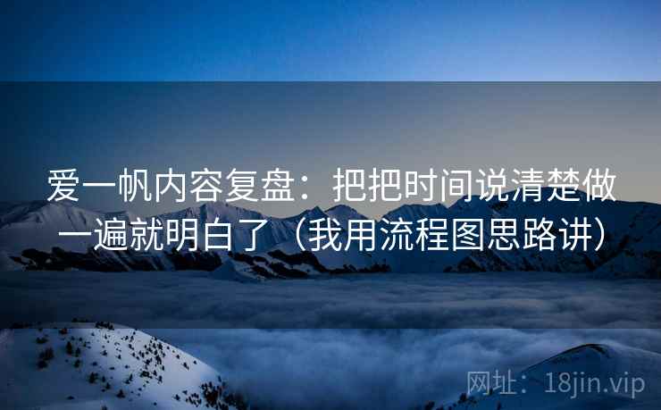 爱一帆内容复盘：把把时间说清楚做一遍就明白了（我用流程图思路讲）
