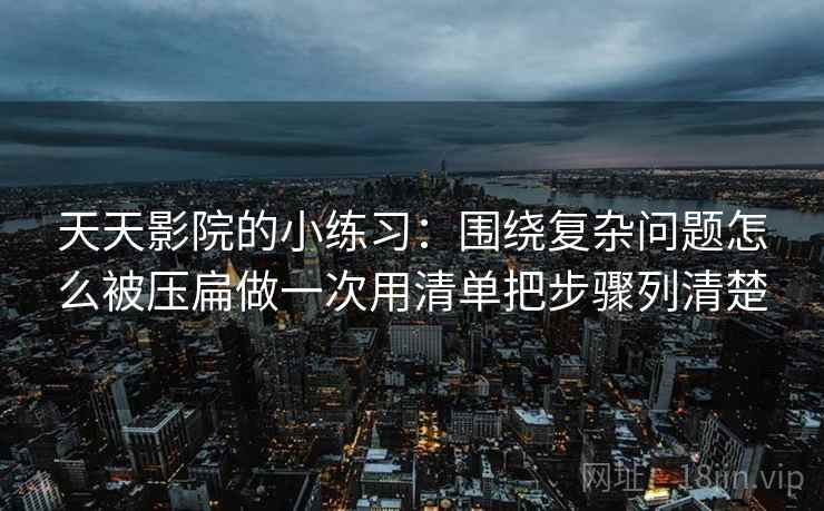 天天影院的小练习：围绕复杂问题怎么被压扁做一次用清单把步骤列清楚