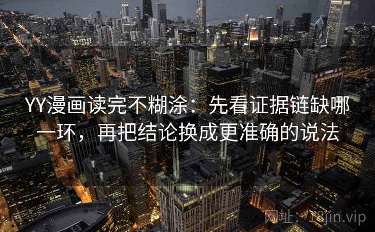 YY漫画读完不糊涂：先看证据链缺哪一环，再把结论换成更准确的说法