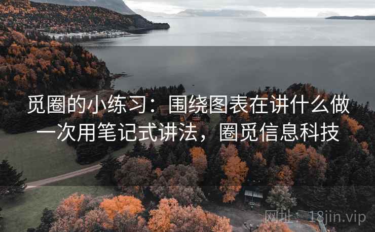 觅圈的小练习:围绕图表在讲什么做一次用笔记式讲法,圈觅信息科技