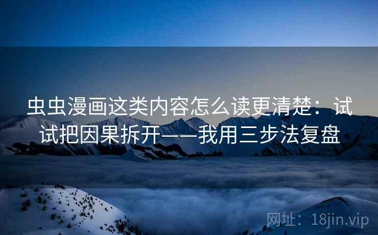 虫虫漫画这类内容怎么读更清楚：试试把因果拆开——我用三步法复盘