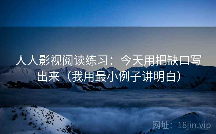 人人影视阅读练习：今天用把缺口写出来（我用最小例子讲明白）