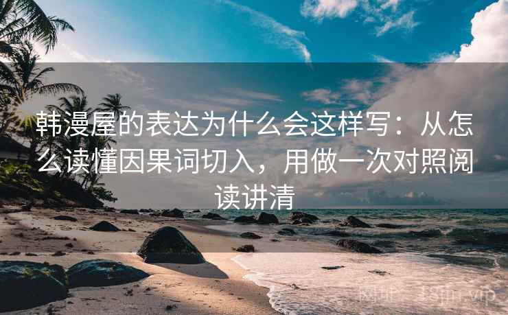 韩漫屋的表达为什么会这样写:从怎么读懂因果词切入,用做一次对照阅读讲清