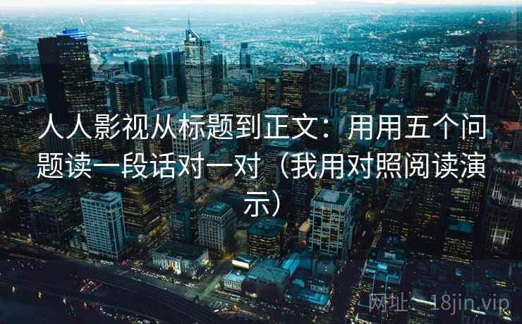 人人影视从标题到正文：用用五个问题读一段话对一对（我用对照阅读演示）