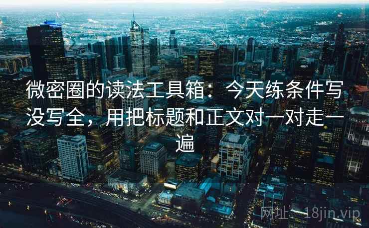 微密圈的读法工具箱：今天练条件写没写全，用把标题和正文对一对走一遍