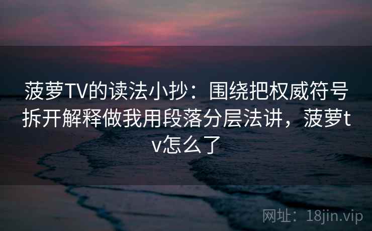 菠萝TV的读法小抄：围绕把权威符号拆开解释做我用段落分层法讲，菠萝tv怎么了
