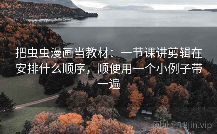 把虫虫漫画当教材：一节课讲剪辑在安排什么顺序，顺便用一个小例子带一遍