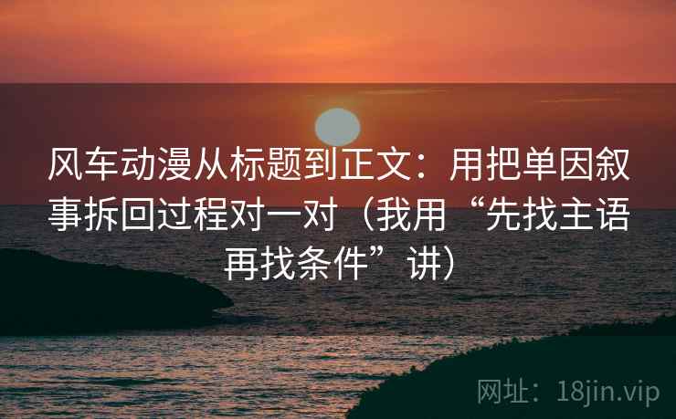 风车动漫从标题到正文：用把单因叙事拆回过程对一对（我用“先找主语再找条件”讲）