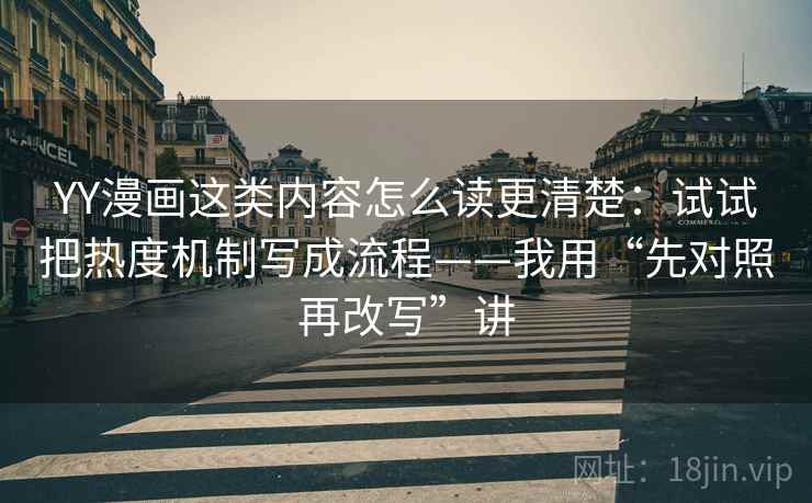 YY漫画这类内容怎么读更清楚:试试把热度机制写成流程——我用“先对照再改写”讲