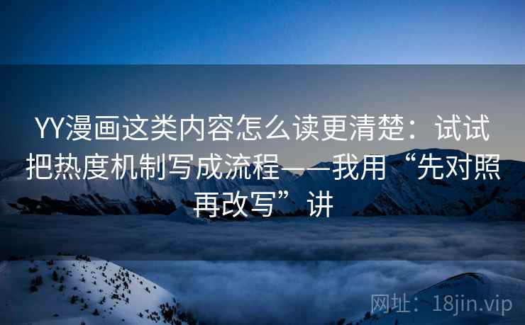 YY漫画这类内容怎么读更清楚：试试把热度机制写成流程——我用“先对照再改写”讲