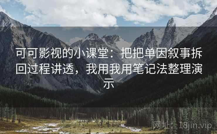可可影视的小课堂：把把单因叙事拆回过程讲透，我用我用笔记法整理演示