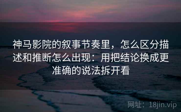 神马影院的叙事节奏里，怎么区分描述和推断怎么出现：用把结论换成更准确的说法拆开看