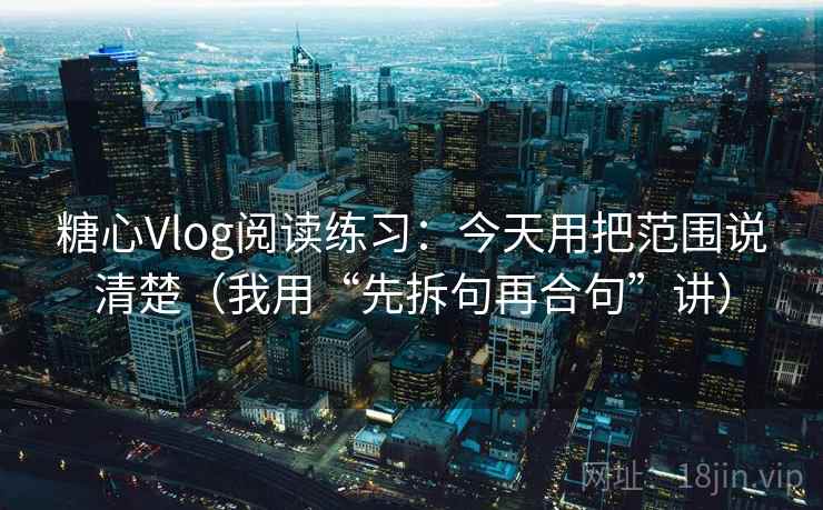 糖心Vlog阅读练习:今天用把范围说清楚(我用“先拆句再合句”讲)