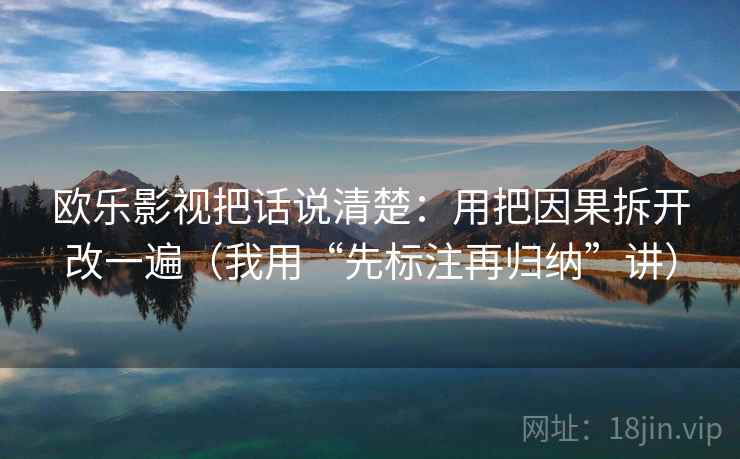 欧乐影视把话说清楚:用把因果拆开改一遍(我用“先标注再归纳”讲)