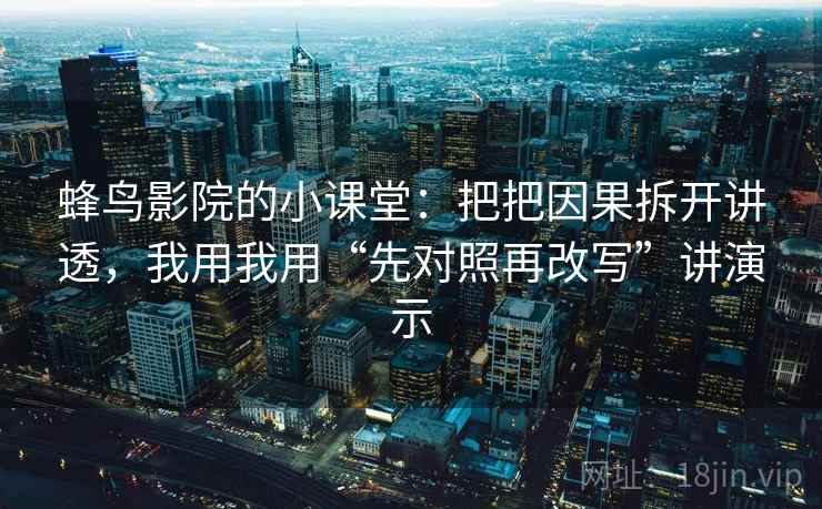 蜂鸟影院的小课堂：把把因果拆开讲透，我用我用“先对照再改写”讲演示