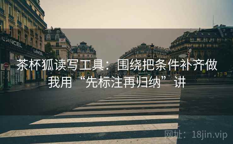 茶杯狐读写工具：围绕把条件补齐做我用“先标注再归纳”讲